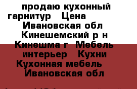 продаю кухонный гарнитур › Цена ­ 13 000 - Ивановская обл., Кинешемский р-н, Кинешма г. Мебель, интерьер » Кухни. Кухонная мебель   . Ивановская обл.